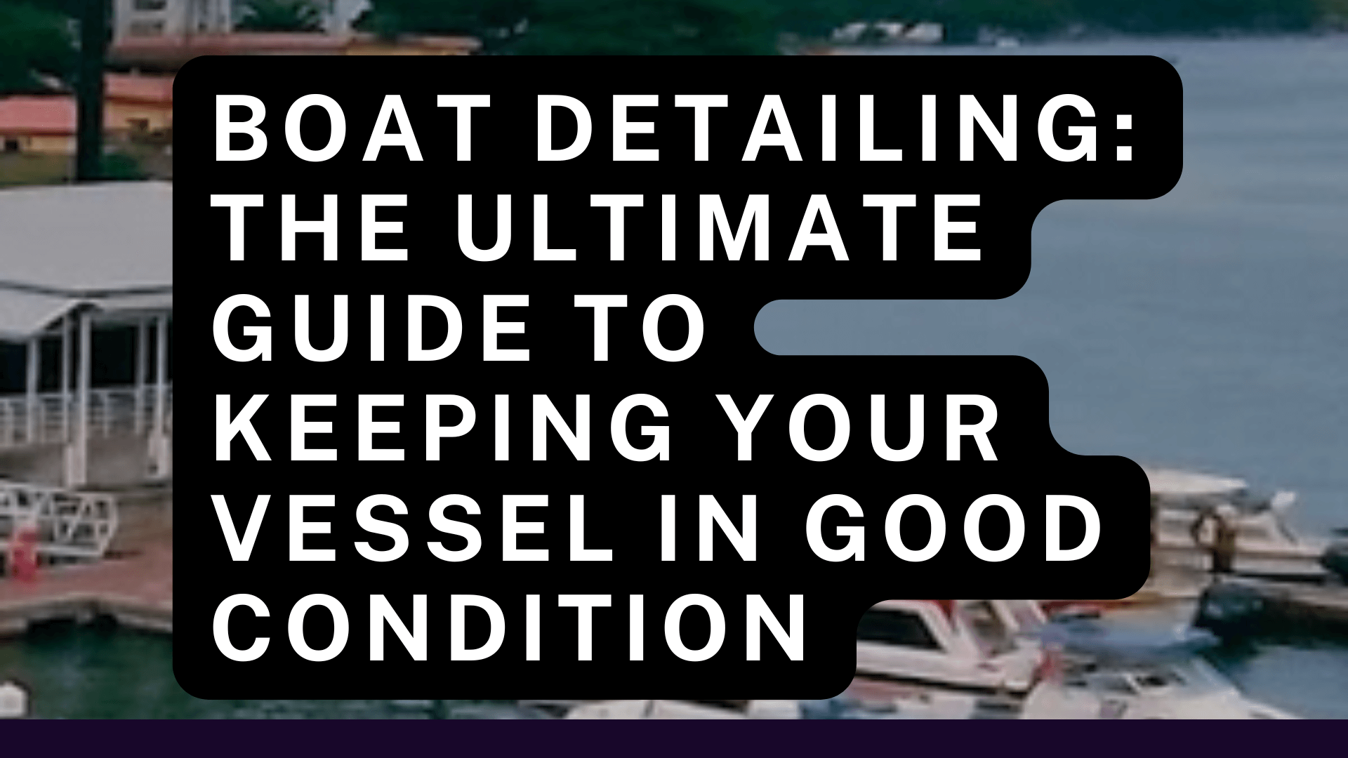 Boat Detailing: The Ultimate Guide to Keeping Your Vessel in Good Condition